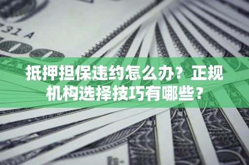 济南抵押担保违约怎么办？正规机构选择技巧有哪些？