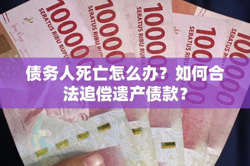 济南债务人死亡怎么办？如何合法追偿遗产债款？