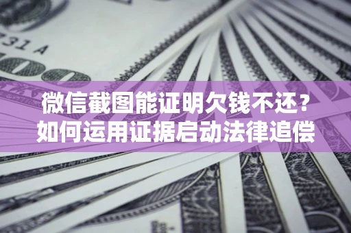 济南微信截图能证明欠钱不还？如何运用证据启动法律追偿程序？