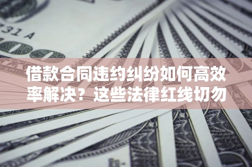 济南借款合同违约纠纷如何高效率解决？这些法律红线切勿触碰