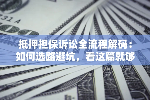 济南抵押担保诉讼全流程解码：如何选路避坑，看这篇就够了