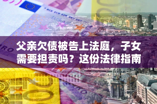 济南父亲欠债被告上法庭，子女需要担责吗？这份法律指南必须看完