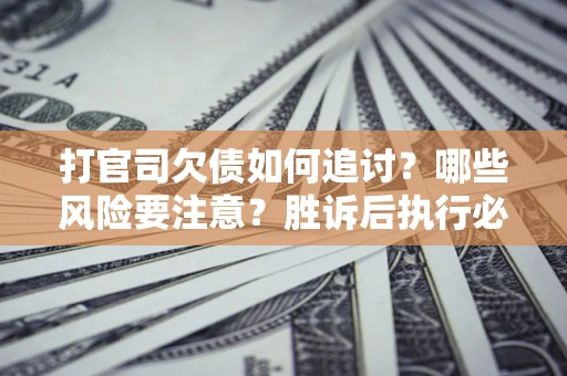 济南打官司欠债如何追讨？哪些风险要注意？胜诉后执行必看！