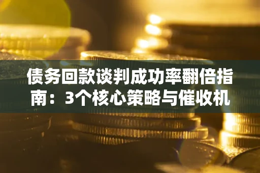 济南债务回款谈判成功率翻倍指南：3个核心策略与催收机构避坑法则