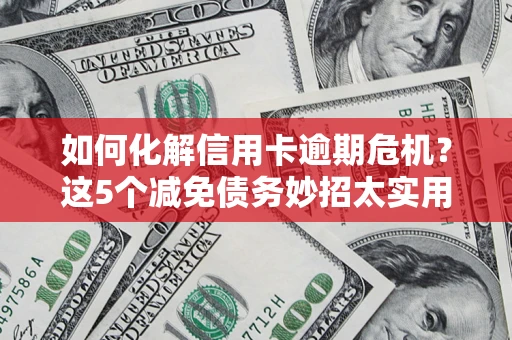 济南如何化解信用卡逾期危机？这5个减免债务妙招太实用