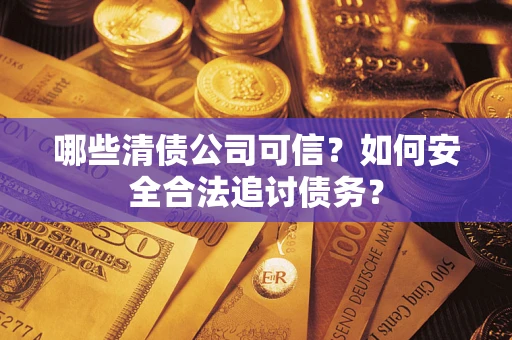 济南哪些清债公司可信？如何安全合法追讨债务？