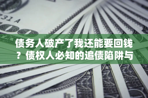 济南债务人破产了我还能要回钱？债权人必知的追债陷阱与破局之道
