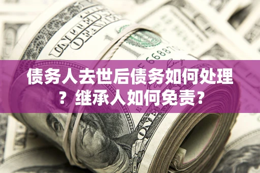 济南债务人去世后债务如何处理？继承人如何免责？