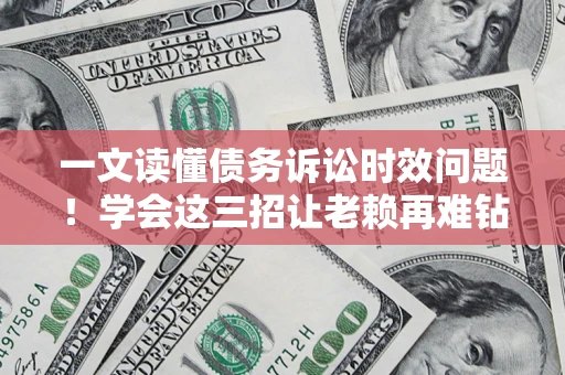 济南一文读懂债务诉讼时效问题！学会这三招让老赖再难钻空子