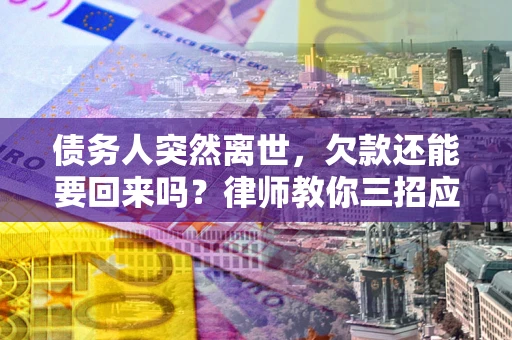 济南债务人突然离世，欠款还能要回来吗？律师教你三招应对