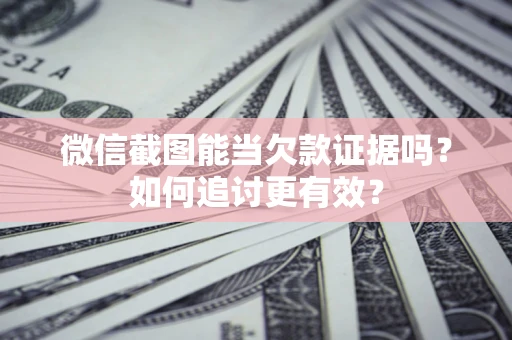 济南微信截图能当欠款证据吗？如何追讨更有效？