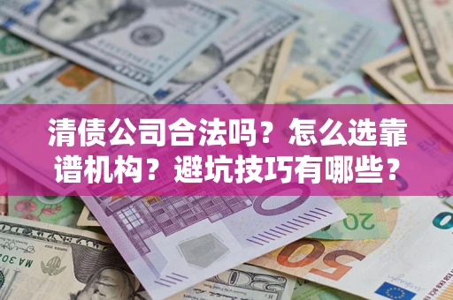 济南清债公司合法吗？怎么选靠谱机构？避坑技巧有哪些？