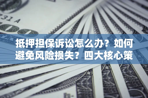 济南抵押担保诉讼怎么办？如何避免风险损失？四大核心策略全解读