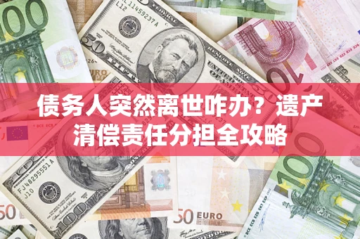 济南债务人突然离世咋办？遗产清偿责任分担全攻略