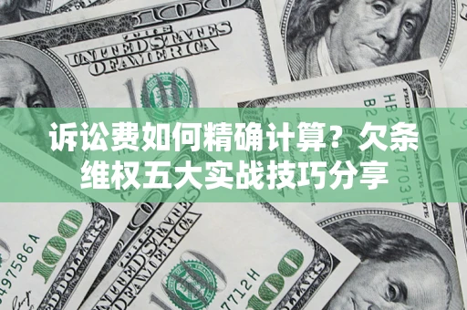 济南诉讼费如何精确计算？欠条维权五大实战技巧分享