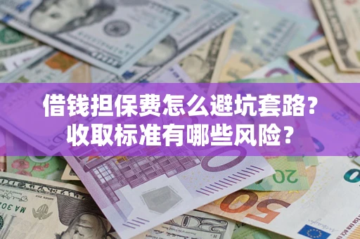 济南借钱担保费怎么避坑套路?收取标准有哪些风险? 济南借钱担保费怎么避坑套路?收取标准有哪些风险?