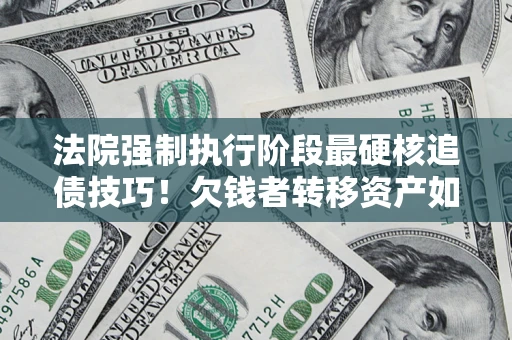济南法院强制执行阶段最硬核追债技巧！欠钱者转移资产如何破解？