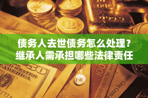 济南债务人去世债务怎么处理？继承人需承担哪些法律责任？