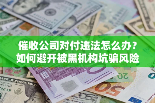 济南催收公司对付违法怎么办？如何避开被黑机构坑骗风险