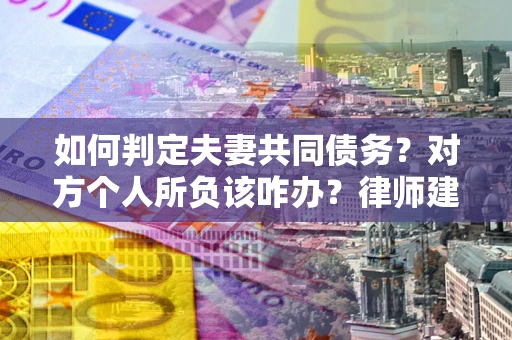 济南如何判定夫妻共同债务？对方个人所负该咋办？律师建议