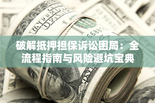 济南破解抵押担保诉讼困局:全流程指南与风险避坑宝典 济南破解抵押担保诉讼困局:全流程指南与风险避坑宝典