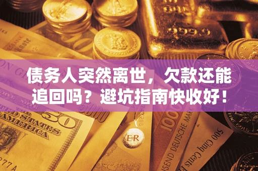 济南债务人突然离世，欠款还能追回吗？避坑指南快收好！