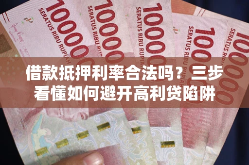 济南借款抵押利率合法吗？三步看懂如何避开高利贷陷阱