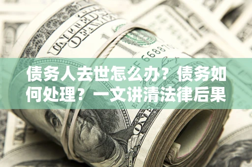 济南债务人去世怎么办？债务如何处理？一文讲清法律后果