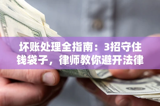 济南坏账处理全指南：3招守住钱袋子，律师教你避开法律雷区