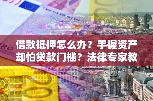 济南借款抵押怎么办？手握资产却怕贷款门槛？法律专家教你办抵押不踩坑