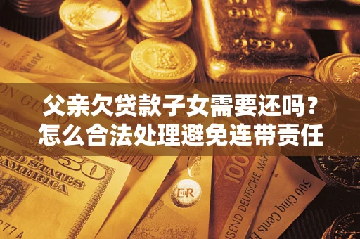 济南父亲欠贷款子女需要还吗？怎么合法处理避免连带责任？