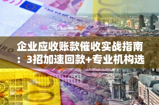 济南企业应收账款催收实战指南：3招加速回款+专业机构选择避坑