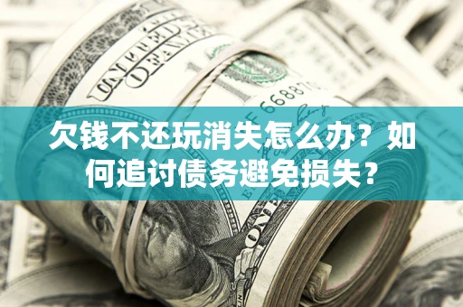 济南欠钱不还玩消失怎么办？如何追讨债务避免损失？