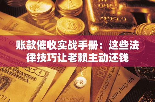 济南账款催收实战手册：这些法律技巧让老赖主动还钱