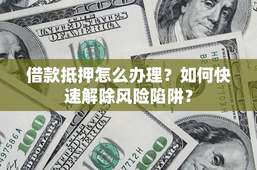 济南借款抵押怎么办理？如何快速解除风险陷阱？