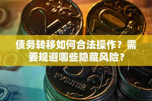 济南债务转移如何合法操作？需要规避哪些隐藏风险？