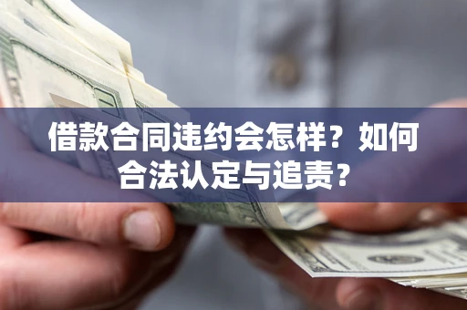 济南借款合同违约会怎样？如何合法认定与追责？
