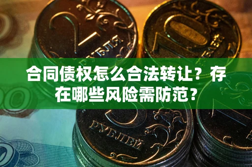 济南合同债权怎么合法转让？存在哪些风险需防范？