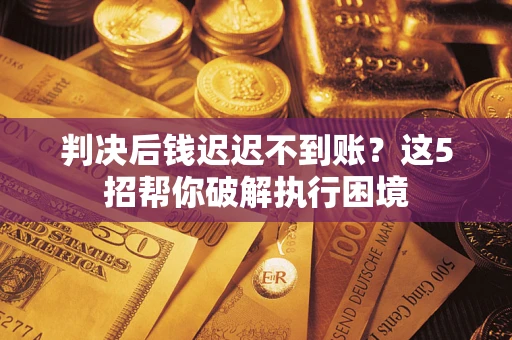 济南判决后钱迟迟不到账？这5招帮你破解执行困境