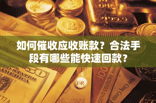 济南如何催收应收账款？合法手段有哪些能快速回款？