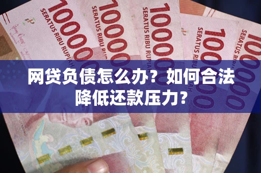 济南网贷负债怎么办？如何合法降低还款压力？