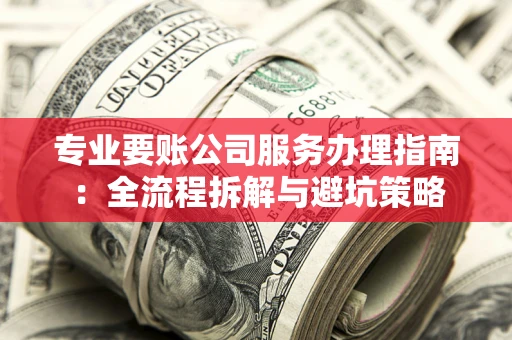 济南专业要账公司服务办理指南：全流程拆解与避坑策略