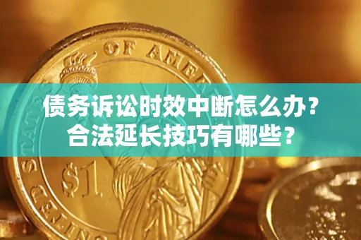 济南债务诉讼时效中断怎么办？合法延长技巧有哪些？