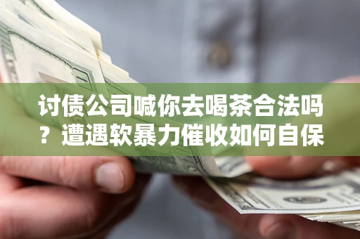 济南讨债公司喊你去喝茶合法吗？遭遇软暴力催收如何自保？