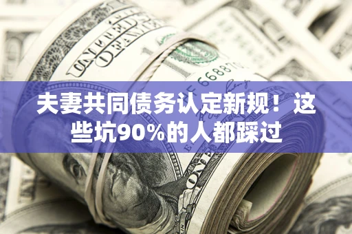 济南夫妻共同债务认定新规！这些坑90%的人都踩过
