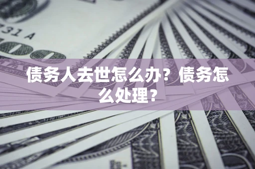 济南债务人去世怎么办？债务怎么处理？