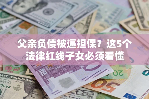 济南父亲负债被逼担保？这5个法律红线子女必须看懂