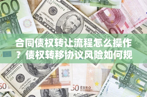 济南合同债权转让流程怎么操作？债权转移协议风险如何规避？