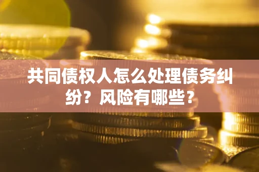 济南共同债权人怎么处理债务纠纷？风险有哪些？