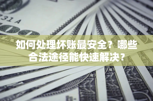 济南如何处理坏账最安全？哪些合法途径能快速解决？
